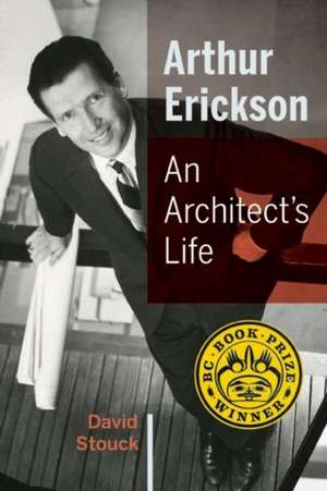 Arthur Erickson: An Architect's Life de David Stouck