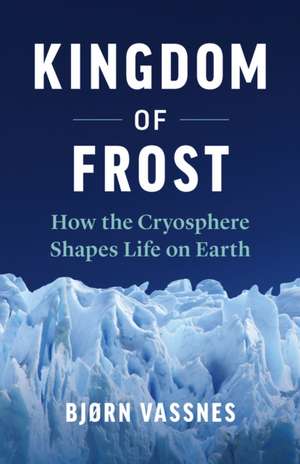 Kingdom of Frost: How the Cryosphere Shapes Life on Earth de Bjorn Vassnes