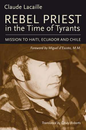 Rebel Priest in the Time of Tyrants: Mission to Haiti, Ecuador and Chile de Claude Lacaille