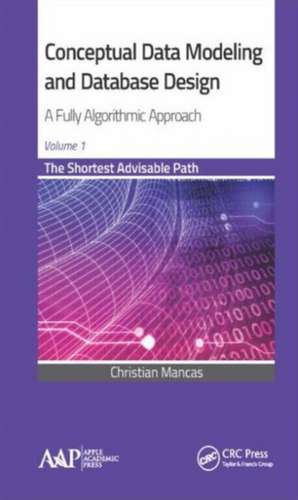 Conceptual Data Modeling and Database Design: A Fully Algorithmic Approach, Volume 1: The Shortest Advisable Path de Christian Mancas