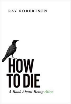 How to Die: A Book about Being Alive de Ray Robertson