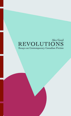 Revolutions: Essays on Contemporary Canadian Fiction de Alex Good