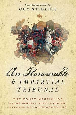 An Honourable and Impartial Tribunal – The Court Martial of Major General Henry Procter, Minutes of the Proceedings de Guy St–denis