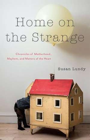 Home on the Strange: Chronicles of Motherhood, Mayhem, and Matters of the Heart de Susan Lundy