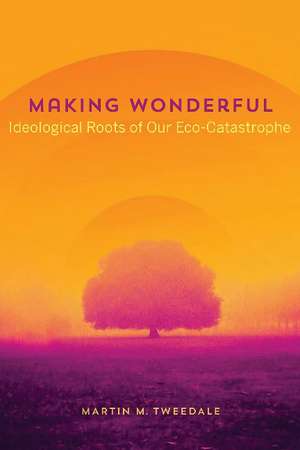 Making Wonderful: Ideological Roots of Our Eco-Catastrophe de Martin M. Tweedale