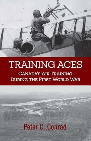 Training Aces: Canada's Air Training During the First World War de Peter C. Conrad