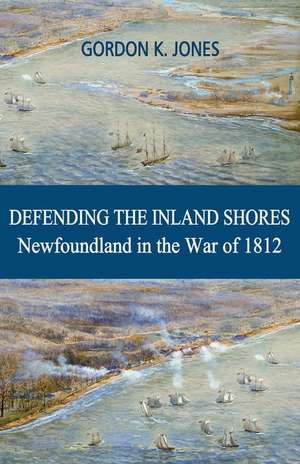 Defending the Inland Shores: Newfoundland in the War of 1812 de Gordon Jones