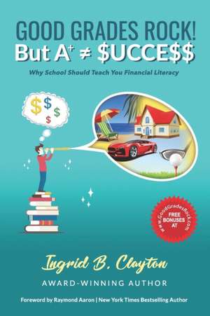 Good Grades Rock!! But A+ $ucce$$: Why School Should Teach You Financial Literacy de Ingrid B. Clayton