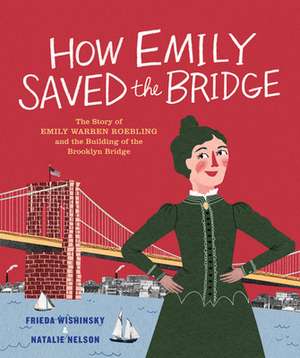 How Emily Saved the Bridge: The Story of Emily Warren Roebling and the Building of the Brooklyn Bridge de Frieda Wishinsky