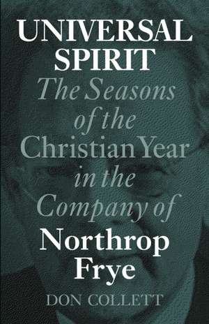 Universal Spirit: The Seasons of the Christian Year in the Company of Northrop Frye de Don Collett