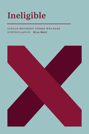 Ineligible: Single Mothers Under Welfare Surveillance de Krys Maki