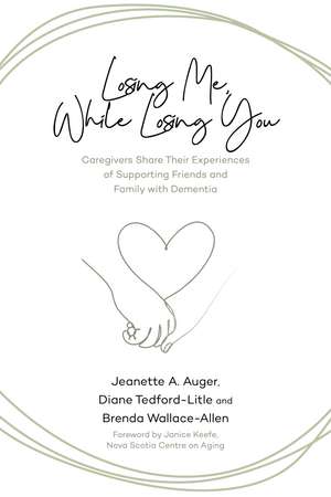 Losing Me, While Losing You: Caregivers Share Their Experiences of Supporting Friends and Family with Dementia de Jeanette A. Auger