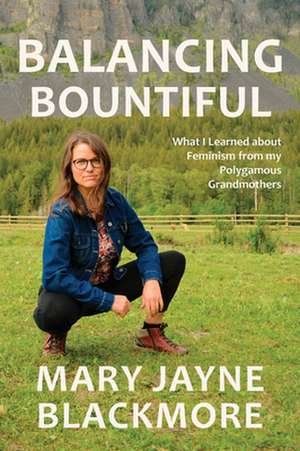 Balancing Bountiful: What I Learned about Feminism from My Polygamist Grandmothers de Mary Jayne Blackmore