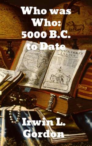 Who Was Who 5000 B. C. to Date de Irwin L. Gordon