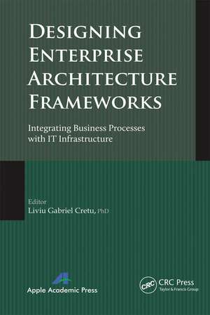 Designing Enterprise Architecture Frameworks: Integrating Business Processes with IT Infrastructure de Liviu Gabriel Cretu