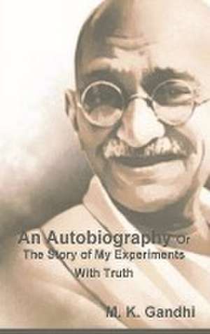 An Autobiography Or The Story of My Experiments With Truth de M. K. Gandhi