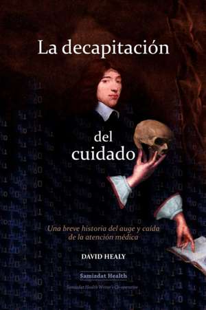 La decapitación del cuidado: Una breve historia del auge y caída de la atención médica de David Healy