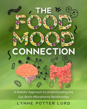 The Food-Mood Connection: A Holistic Approach to Understanding the Gut-Brain-Microbiome Relationship de Lynne Potter Lord