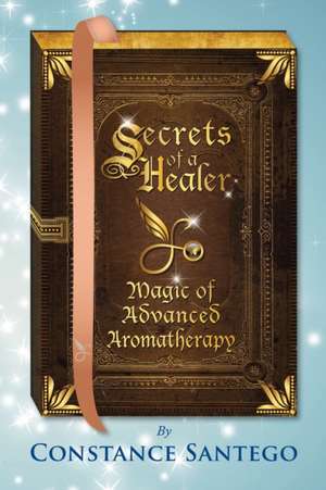 Secrets of a Healer - Magic of Advanced Aromatherapy de Constance Santego