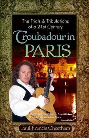 The Trials & Tribulations of a 21st Century Troubadour in Paris de Paul Francis Cheetham