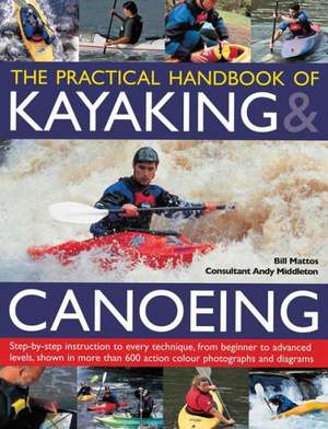 The Practical Handbook of Kayaking & Canoeing: Step-By-Step Instruction in Every Technique, from Beginner to Advanced Levels, Shown in More Than 600 A de Bill Mattos