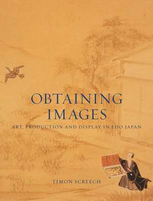 Obtaining Images: Art, Production and Display in Edo Japan de Timon Screech