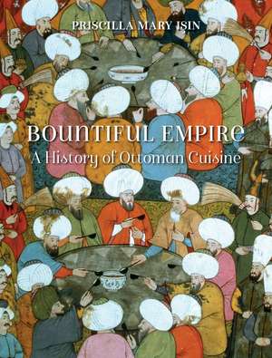 Bountiful Empire: A History of Ottoman Cuisine de Priscilla Mary Isin