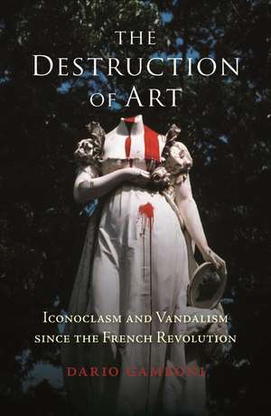 The Destruction of Art: Iconoclasm and Vandalism since the French Revolution de Dario Gamboni