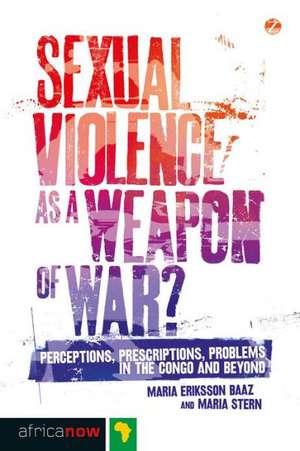 Sexual Violence as a Weapon of War?: Perceptions, Prescriptions, Problems in the Congo and Beyond de Maria Eriksson Baaz