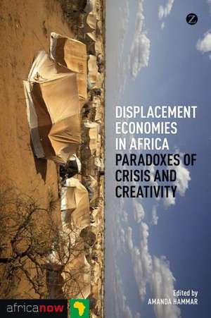 Displacement Economies in Africa: Paradoxes of Crisis and Creativity de Ama Hammar