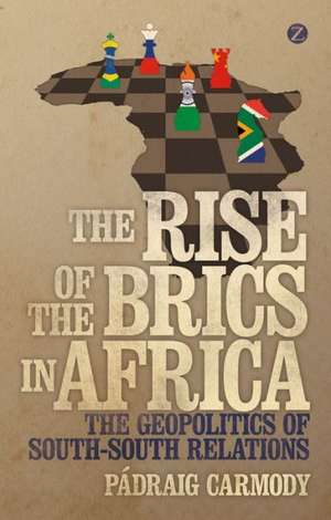 The Rise of the BRICS in Africa: The Geopolitics of South-South Relations de Pádraig Carmody