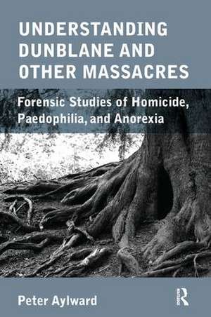 Understanding Dunblane and other Massacres: Forensic Studies of Homicide, Paedophilia, and Anorexia de Peter Aylward