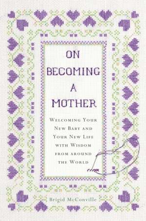 On Becoming a Mother: Welcoming Your New Baby and Your New Life with Wisdom from Around the World de Brigid McConville