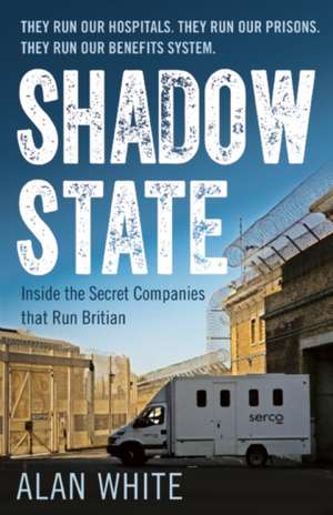 Shadow State: Inside the Secret Companies that Run Britain de Alan White