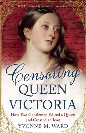 Censoring Queen Victoria: How Two Gentlemen Edited a Queen and Created an Icon de Yvonne M. Ward