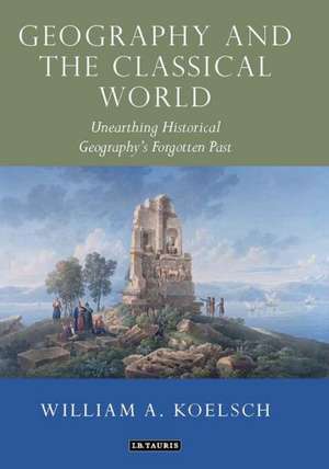 Geography and the Classical World: Unearthing Historical Geography's Forgotten Past de William A. Koelsch