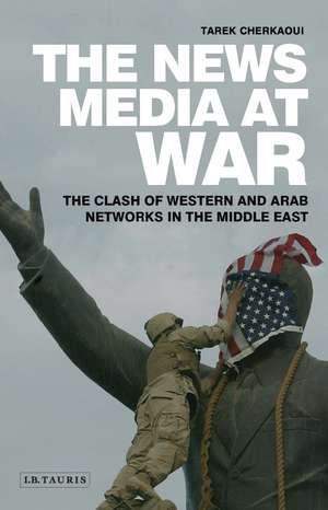 The News Media At War: The Clash of Western and Arab Networks in the Middle East de Tarek Cherkaoui