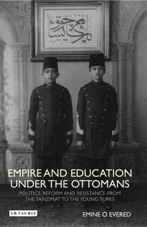 Empire and Education under the Ottomans: Politics, Reform and Resistance from the Tanzimat to the Young Turks de Emine O. Evered