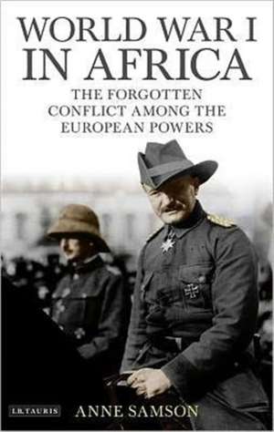 World War I in Africa: The Forgotten Conflict Among the European Powers de Anne Samson