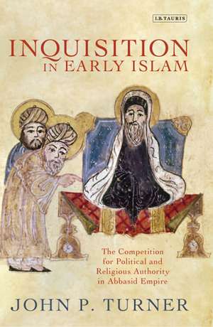 Inquisition in Early Islam: The Competition for Political and Religious Authority in the Abbasid Empire de John P. Turner