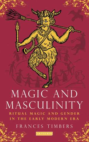 Magic and Masculinity: Ritual Magic and Gender in the Early Modern Era de Frances Timbers