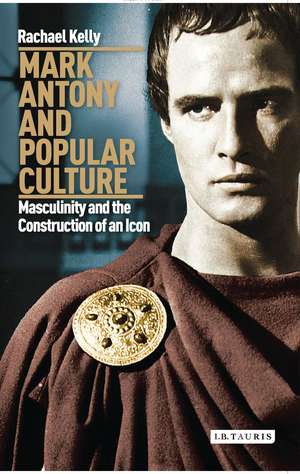 Mark Antony and Popular Culture: Masculinity and the Construction of an Icon de Rachael Kelly