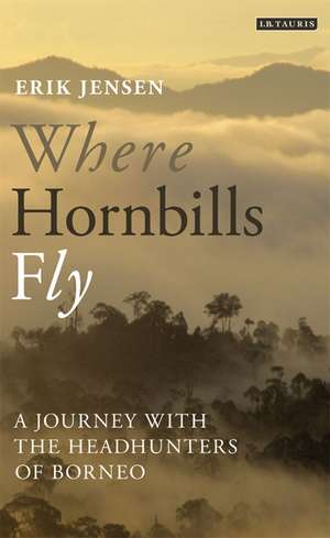 Where Hornbills Fly: A Journey with the Headhunters of Borneo de Erik Jensen