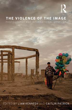 The Violence of the Image: Photography and International Conflict de Liam Kennedy