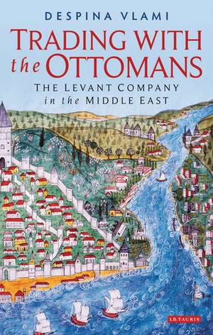 Trading with the Ottomans: The Levant Company in the Middle East de Despina Vlami