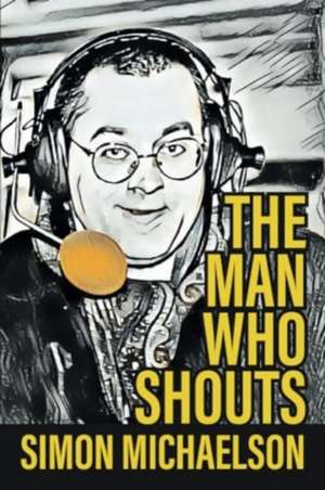 Man Who Shouts - Life as a football reporter de Simon Michaelson