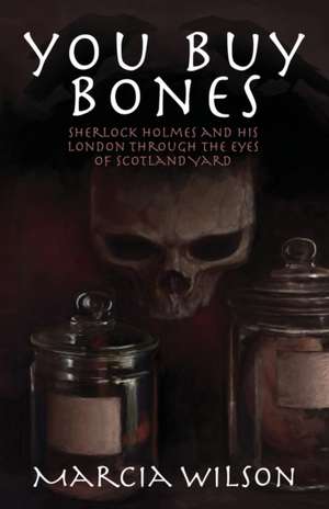 You Buy Bones: Sherlock Holmes and His London Through the Eyes of Scotland Yard de Marcia Wilson