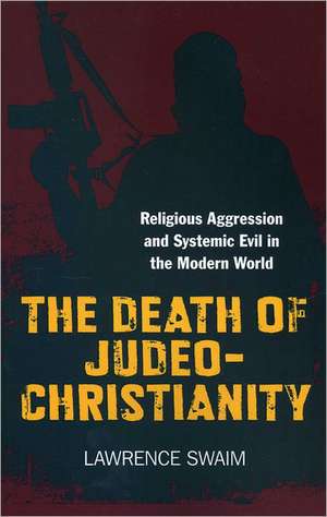 Death of Judeo–Christianity, The – Religious Aggression and Systemic Evil in the Modern World de Lawrence Swaim