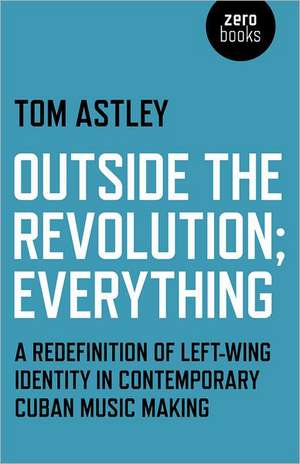 Outside the Revolution; Everything – A redefinition of left–wing identity in contemporary cuban music Making de Tom Astley