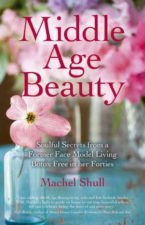 Middle Age Beauty – Soulful Secrets from a Former Face Model Living Botox Free in her Forties de Machel Shull